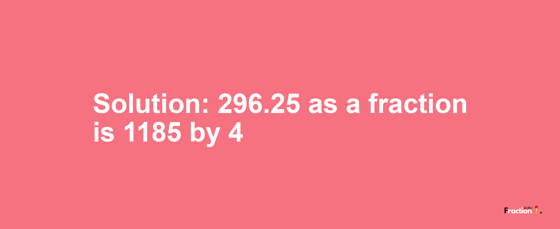 Solution:296.25 as a fraction is 1185/4